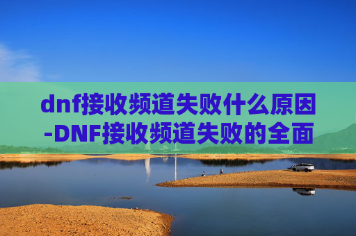 dnf接收频道失败什么原因-DNF接收频道失败的全面解析与解决策略