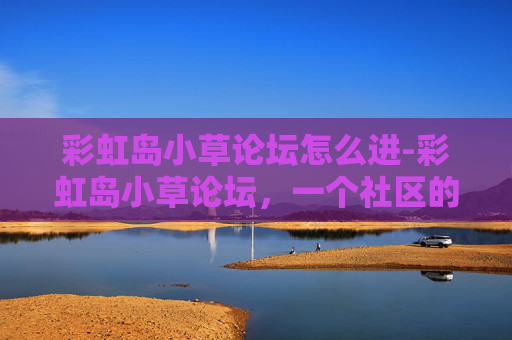 彩虹岛小草论坛怎么进-彩虹岛小草论坛，一个社区的温暖与成长
