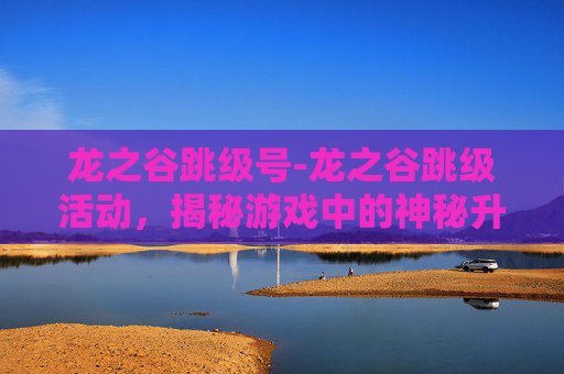 龙之谷跳级号-龙之谷跳级活动，揭秘游戏中的神秘升级秘诀
