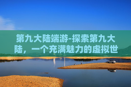 第九大陆端游-探索第九大陆,一个充满魅力的虚拟世界 第九大陆端游-探索第九大陆,一个充满魅力的虚拟世界