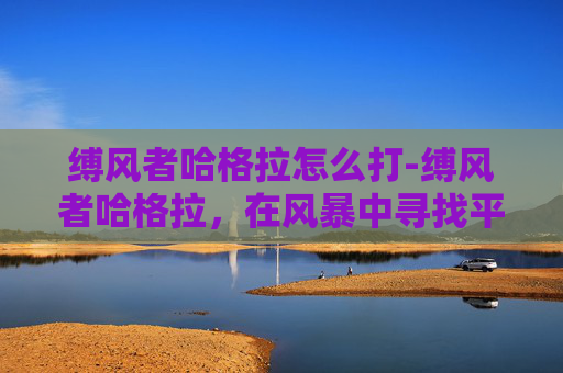缚风者哈格拉怎么打-缚风者哈格拉，在风暴中寻找平静的传奇