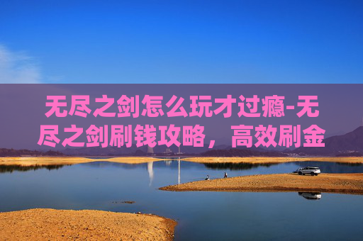 无尽之剑怎么玩才过瘾-无尽之剑刷钱攻略，高效刷金技巧与策略
