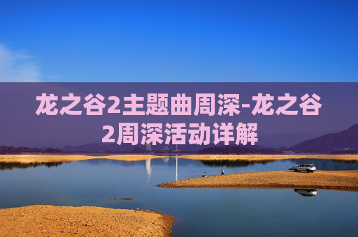 龙之谷2主题曲周深-龙之谷2周深活动详解