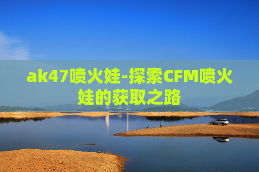 ak47喷火娃-探索CFM喷火娃的获取之路