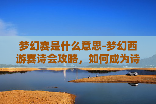 梦幻赛是什么意思-梦幻西游赛诗会攻略,如何成为诗歌大师 梦幻赛是什么意思-梦幻西游赛诗会攻略,如何成为诗歌大师