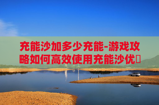 充能沙加多少充能-游戏攻略如何高效使用充能沙优菈的攻击力提升