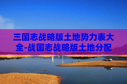 三国志战略版土地势力表大全-战国志战略版土地分配的艺术与智慧