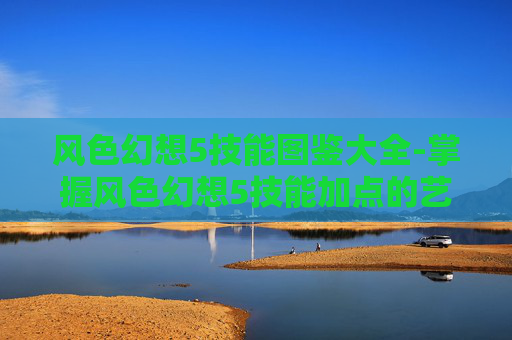 风色幻想5技能图鉴大全-掌握风色幻想5技能加点的艺术