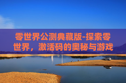 零世界公测典藏版-探索零世界，激活码的奥秘与游戏世界的无限可能