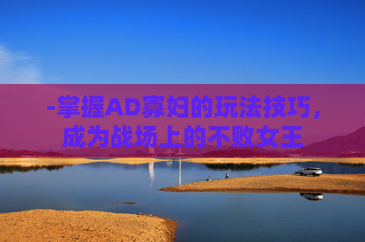 -掌握AD寡妇的玩法技巧，成为战场上的不败女王