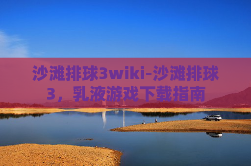 沙滩排球3wiki-沙滩排球3，乳液游戏下载指南