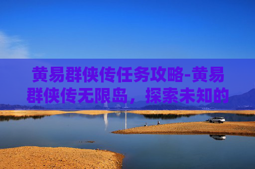 黄易群侠传任务攻略-黄易群侠传无限岛，探索未知的武侠世界