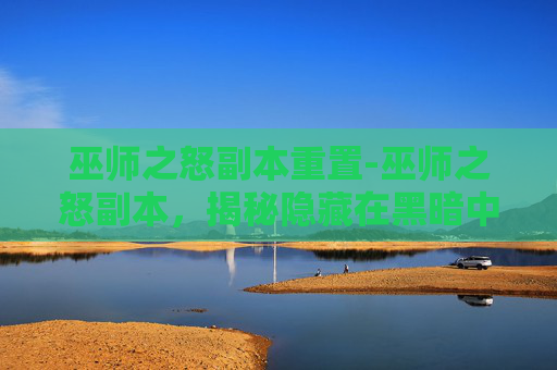 巫师之怒副本重置-巫师之怒副本，揭秘隐藏在黑暗中的神秘力量