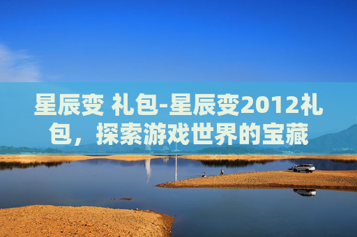 星辰变 礼包-星辰变2012礼包，探索游戏世界的宝藏