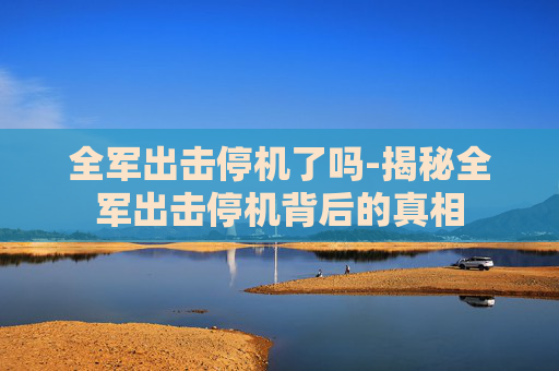 全军出击停机了吗-揭秘全军出击停机背后的真相