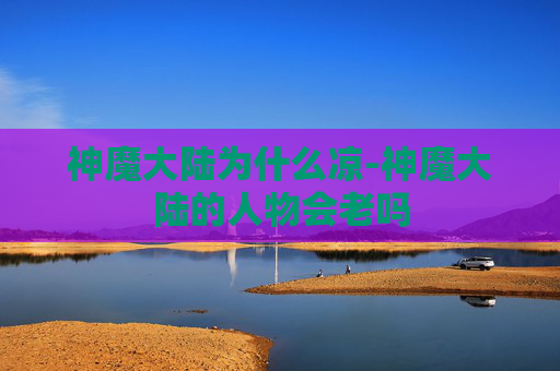 神魔大陆为什么凉-神魔大陆的人物会老吗 神魔大陆为什么凉-神魔大陆的人物会老吗