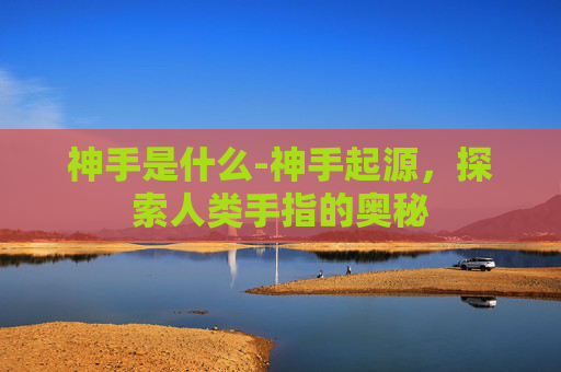 神手是什么-神手起源，探索人类手指的奥秘