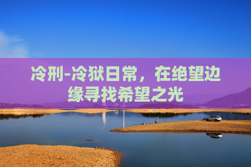冷刑-冷狱日常，在绝望边缘寻找希望之光