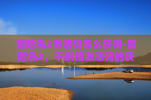 冒险岛2激活码怎么获得-冒险岛2,不删档激活码的获取与使用全攻略 冒险岛2激活码怎么获得-冒险岛2,不删档激活码的获取与使用全攻略