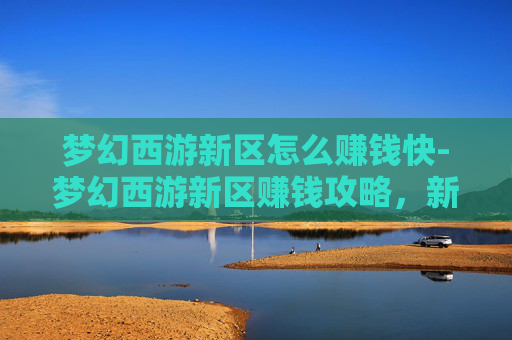 梦幻西游新区怎么赚钱快-梦幻西游新区赚钱攻略，新手玩家的致富之路