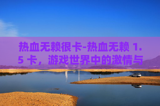 热血无赖很卡-热血无赖 1.5 卡，游戏世界中的激情与挑战