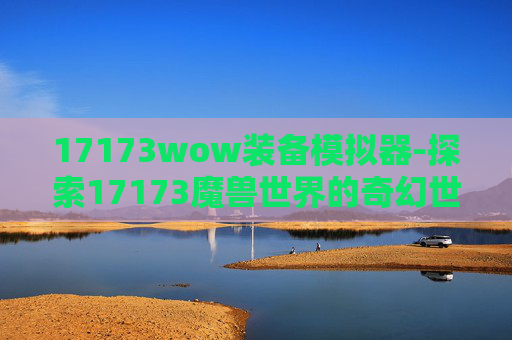 17173wow装备模拟器-探索17173魔兽世界的奇幻世界