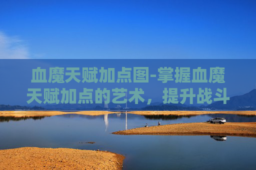 血魔天赋加点图-掌握血魔天赋加点的艺术，提升战斗效率的关键