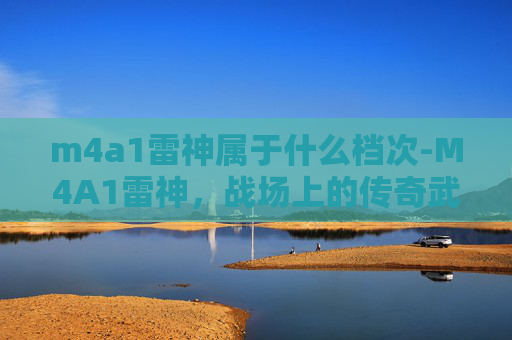 m4a1雷神属于什么档次-M4A1雷神，战场上的传奇武器