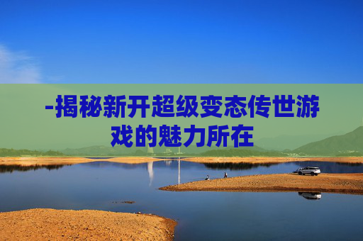 -揭秘新开超级变态传世游戏的魅力所在