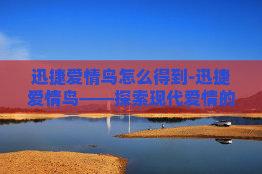 迅捷爱情鸟怎么得到-迅捷爱情鸟——探索现代爱情的快速通道 迅捷爱情鸟怎么得到-迅捷爱情鸟——探索现代爱情的快速通道