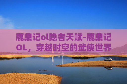 鹿鼎记ol隐者天赋-鹿鼎记OL,穿越时空的武侠世界 鹿鼎记ol隐者天赋-鹿鼎记OL,穿越时空的武侠世界
