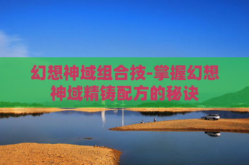 幻想神域组合技-掌握幻想神域精铸配方的秘诀