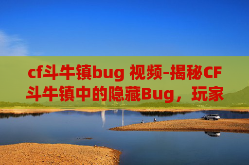 cf斗牛镇bug 视频-揭秘CF斗牛镇中的隐藏Bug，玩家如何巧妙利用？