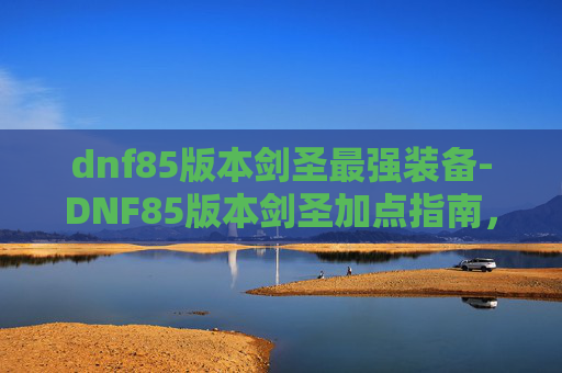 dnf85版本剑圣最强装备-DNF85版本剑圣加点指南，如何最大化你的输出与生存能力