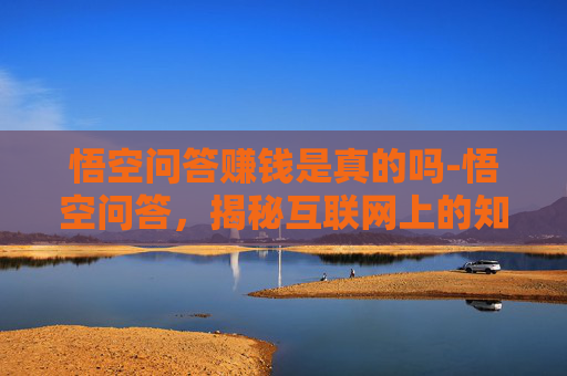 悟空问答赚钱是真的吗-悟空问答，揭秘互联网上的知识宝库