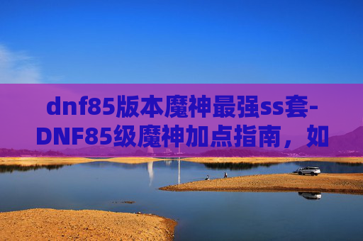 dnf85版本魔神最强ss套-DNF85级魔神加点指南,如何打造最强输出 dnf85版本魔神最强ss套-DNF85级魔神加点指南,如何打造最强输出