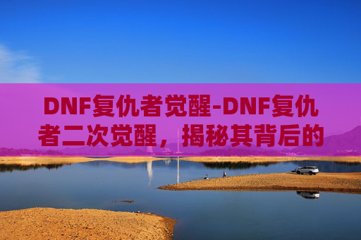 DNF复仇者觉醒-DNF复仇者二次觉醒,揭秘其背后的故事与影响 DNF复仇者觉醒-DNF复仇者二次觉醒,揭秘其背后的故事与影响
