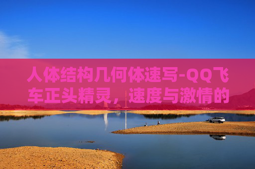 人体结构几何体速写-QQ飞车正头精灵，速度与激情的完美结合