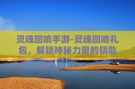 灵魂回响手游-灵魂回响礼包,解锁神秘力量的钥匙 灵魂回响手游-灵魂回响礼包,解锁神秘力量的钥匙