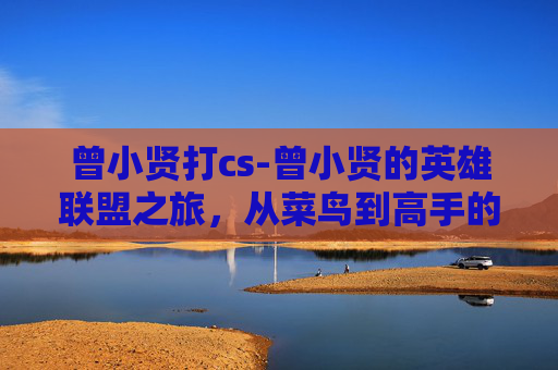 曾小贤打cs-曾小贤的英雄联盟之旅，从菜鸟到高手的成长之路