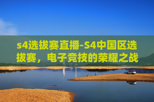 s4选拔赛直播-S4中国区选拔赛，电子竞技的荣耀之战