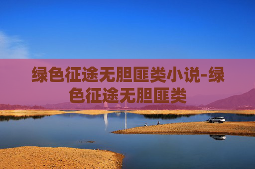 绿色征途无胆匪类小说-绿色征途无胆匪类 绿色征途无胆匪类小说-绿色征途无胆匪类