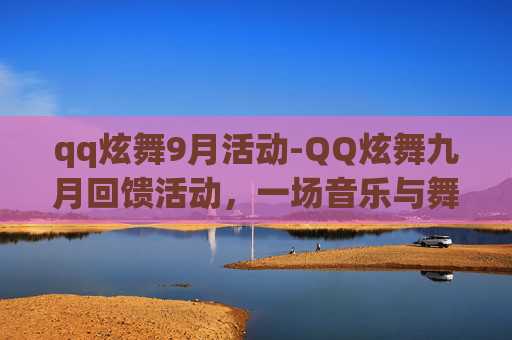 qq炫舞9月活动-QQ炫舞九月回馈活动，一场音乐与舞蹈的盛宴