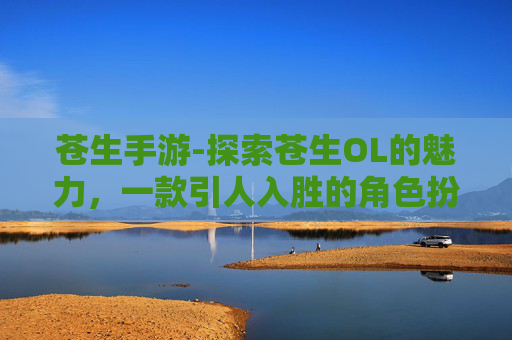 苍生手游-探索苍生OL的魅力，一款引人入胜的角色扮演游戏