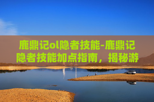 鹿鼎记ol隐者技能-鹿鼎记隐者技能加点指南，揭秘游戏中的隐藏技巧