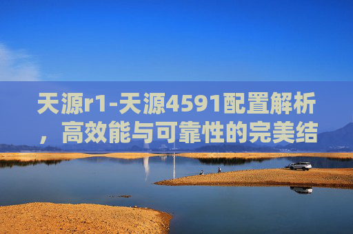 天源r1-天源4591配置解析，高效能与可靠性的完美结合