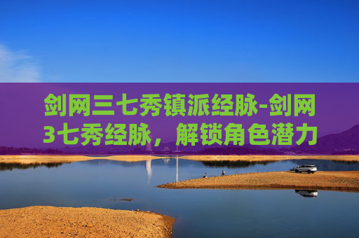剑网三七秀镇派经脉-剑网3七秀经脉，解锁角色潜力的秘籍