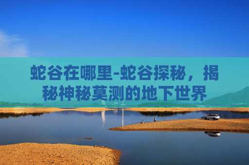 蛇谷在哪里-蛇谷探秘，揭秘神秘莫测的地下世界