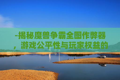 -揭秘魔兽争霸全图作弊器，游戏公平性与玩家权益的双刃剑