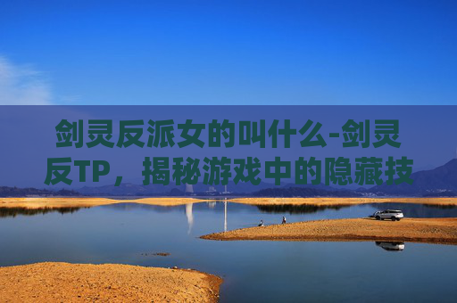 剑灵反派女的叫什么-剑灵反TP,揭秘游戏中的隐藏技巧与策略 剑灵反派女的叫什么-剑灵反TP,揭秘游戏中的隐藏技巧与策略